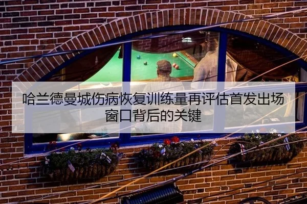 哈兰德曼城伤病恢复训练量再评估首发出场窗口背后的关键